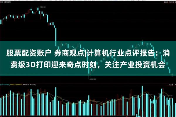 股票配资账户 券商观点|计算机行业点评报告：消费级3D打印迎来奇点时刻，关注产业投资机会