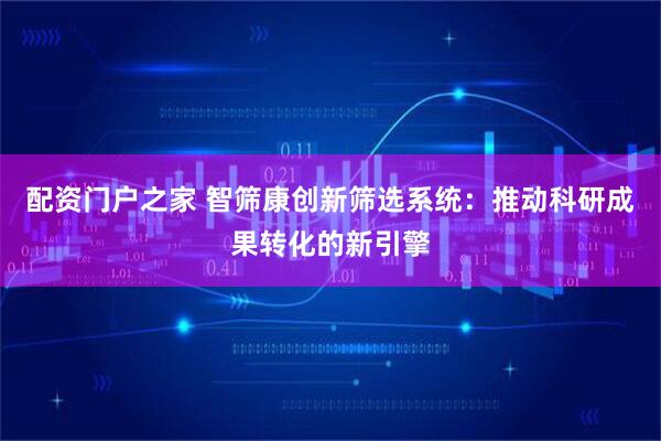 配资门户之家 智筛康创新筛选系统：推动科研成果转化的新引擎