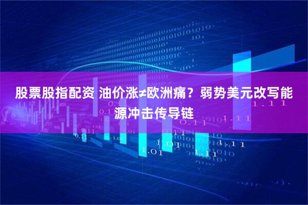股票股指配资 油价涨≠欧洲痛？弱势美元改写能源冲击传导链