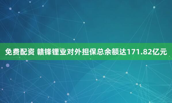 免费配资 赣锋锂业对外担保总余额达171.82亿元