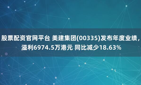 股票配资官网平台 美建集团(00335)发布年度业绩， 溢利6974.5万港元 同比减少18.63%