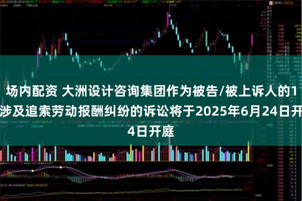 场内配资 大洲设计咨询集团作为被告/被上诉人的1起涉及追索劳动报酬纠纷的诉讼将于2025年6月24日开庭