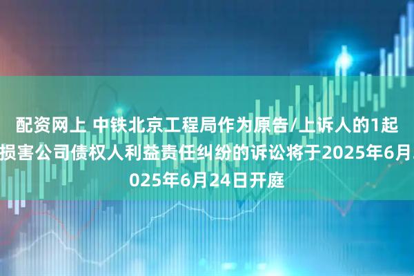 配资网上 中铁北京工程局作为原告/上诉人的1起涉及股东损害公司债权人利益责任纠纷的诉讼将于2025年6月24日开庭