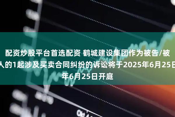 配资炒股平台首选配资 鹤城建设集团作为被告/被上诉人的1起涉及买卖合同纠纷的诉讼将于2025年6月25日开庭