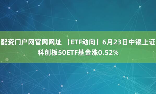 配资门户网官网网址 【ETF动向】6月23日中银上证科创板50ETF基金涨0.52%