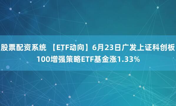股票配资系统 【ETF动向】6月23日广发上证科创板100增强策略ETF基金涨1.33%