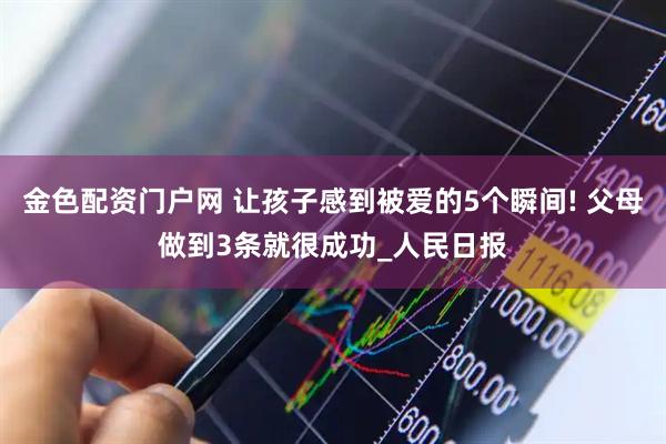 金色配资门户网 让孩子感到被爱的5个瞬间! 父母做到3条就很成功_人民日报