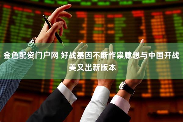 金色配资门户网 好战基因不断作祟臆想与中国开战 美又出新版本