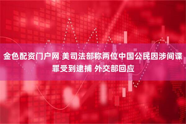 金色配资门户网 美司法部称两位中国公民因涉间谍罪受到逮捕 外交部回应