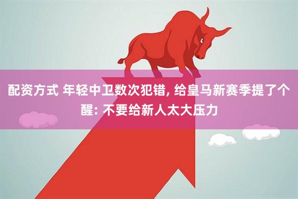 配资方式 年轻中卫数次犯错, 给皇马新赛季提了个醒: 不要给新人太大压力