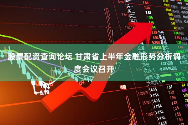 股票配资查询论坛 甘肃省上半年金融形势分析调度会议召开