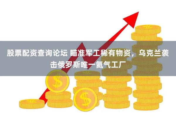 股票配资查询论坛 瞄准军工稀有物资，乌克兰袭击俄罗斯唯一氦气工厂
