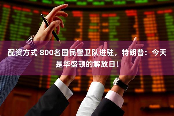 配资方式 800名国民警卫队进驻，特朗普：今天是华盛顿的解放日！