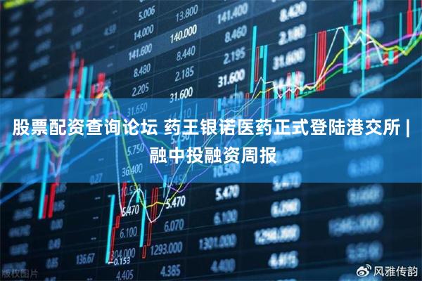 股票配资查询论坛 药王银诺医药正式登陆港交所 | 融中投融资周报