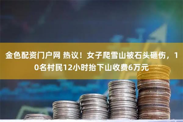 金色配资门户网 热议！女子爬雪山被石头砸伤，10名村民12小时抬下山收费6万元