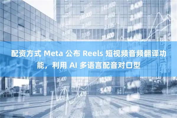 配资方式 Meta 公布 Reels 短视频音频翻译功能，利用 AI 多语言配音对口型