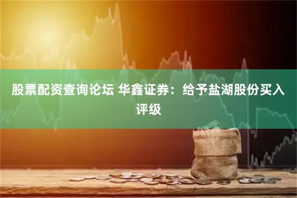 股票配资查询论坛 华鑫证券：给予盐湖股份买入评级