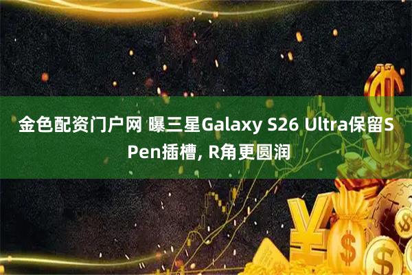 金色配资门户网 曝三星Galaxy S26 Ultra保留S Pen插槽, R角更圆润