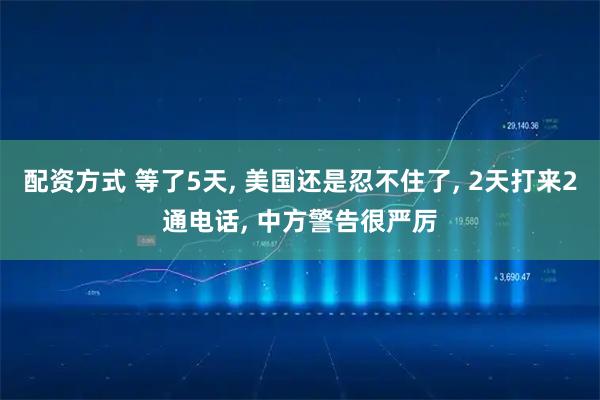 配资方式 等了5天, 美国还是忍不住了, 2天打来2通电话, 中方警告很严厉