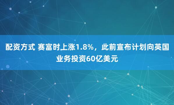 配资方式 赛富时上涨1.8%，此前宣布计划向英国业务投资60亿美元