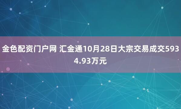 金色配资门户网 汇金通10月28日大宗交易成交5934.93万元