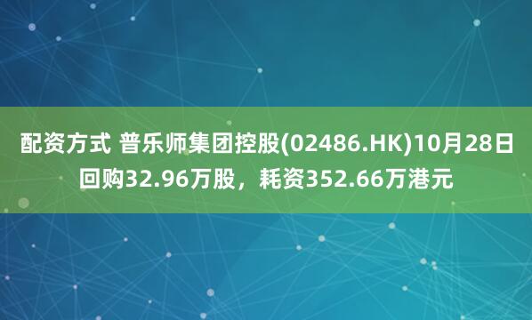 配资方式 普乐师集团控股(02486.HK)10月28日回购32.96万股,耗资352.66万港元
