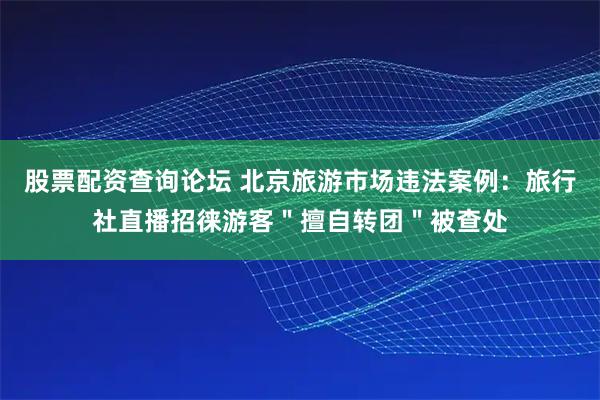 股票配资查询论坛 北京旅游市场违法案例：旅行社直播招徕游客＂擅自转团＂被查处