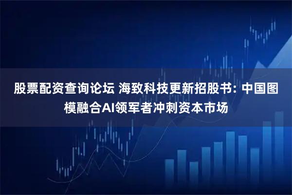股票配资查询论坛 海致科技更新招股书: 中国图模融合AI领军者冲刺资本市场