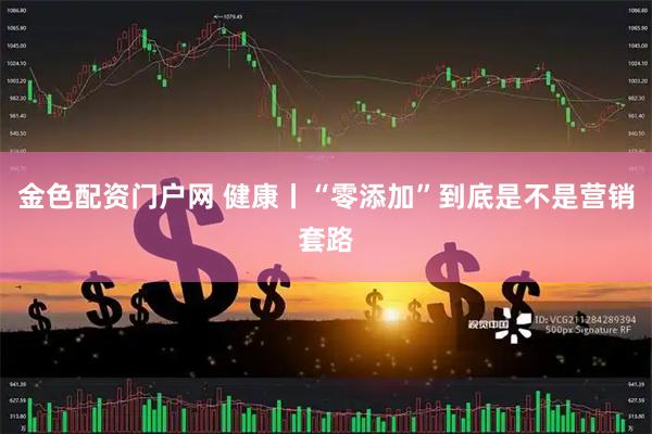 金色配资门户网 健康丨“零添加”到底是不是营销套路