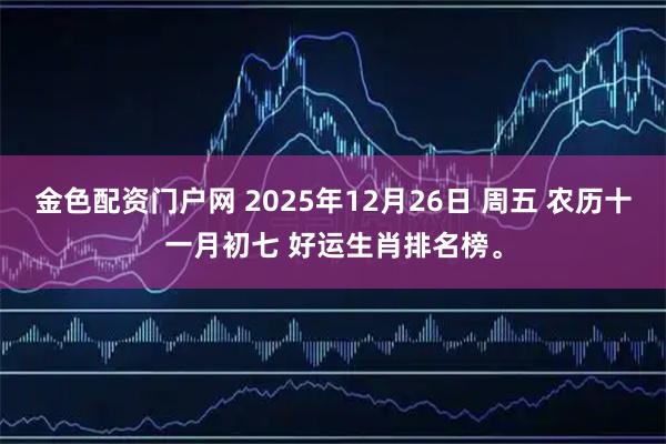 金色配资门户网 2025年12月26日 周五 农历十一月初七 好运生肖排名榜。
