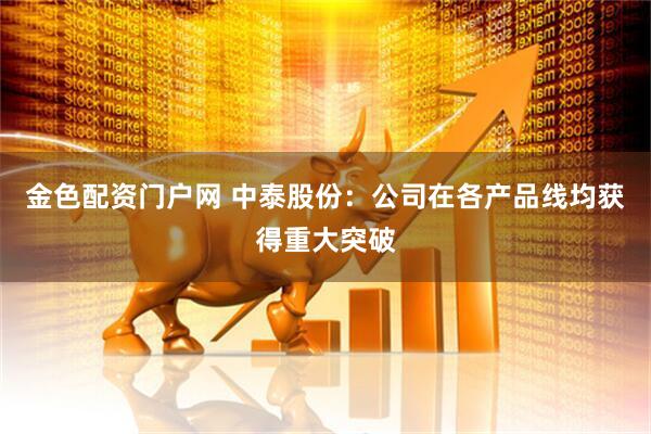金色配资门户网 中泰股份：公司在各产品线均获得重大突破