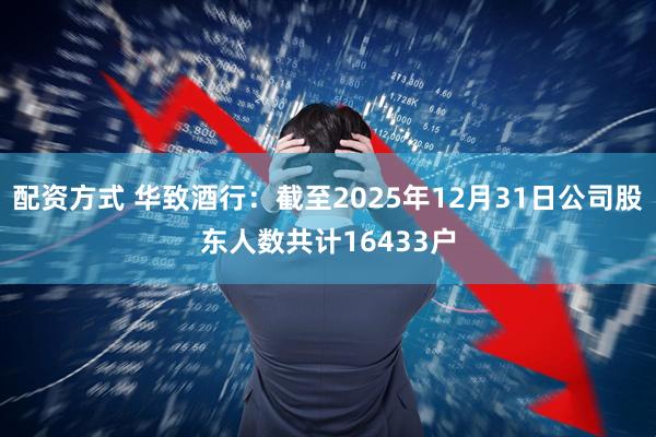 配资方式 华致酒行：截至2025年12月31日公司股东人数共计16433户