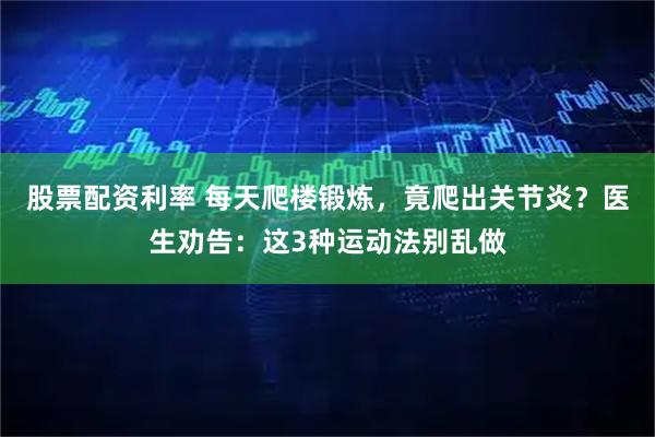 股票配资利率 每天爬楼锻炼，竟爬出关节炎？医生劝告：这3种运动法别乱做