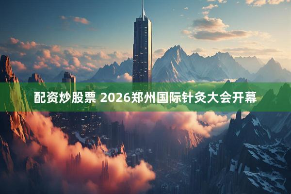 配资炒股票 2026郑州国际针灸大会开幕