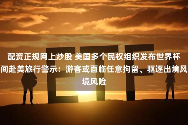 配资正规网上炒股 美国多个民权组织发布世界杯期间赴美旅行警示：游客或面临任意拘留、驱逐出境风险